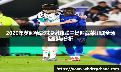 2020年英超精彩对决谢菲联主场迎战莱切城全场回顾与分析
