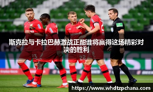 斯克拉与卡拉巴赫激战正酣谁将赢得这场精彩对决的胜利