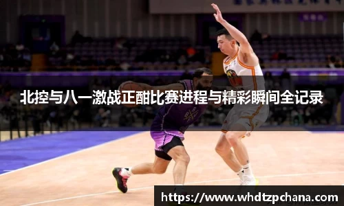 北控与八一激战正酣比赛进程与精彩瞬间全记录
