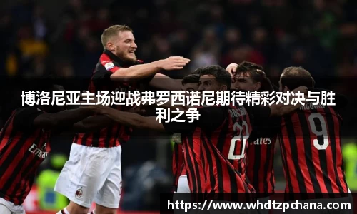 博洛尼亚主场迎战弗罗西诺尼期待精彩对决与胜利之争